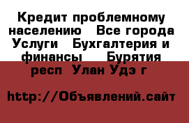 Кредит проблемному населению - Все города Услуги » Бухгалтерия и финансы   . Бурятия респ.,Улан-Удэ г.